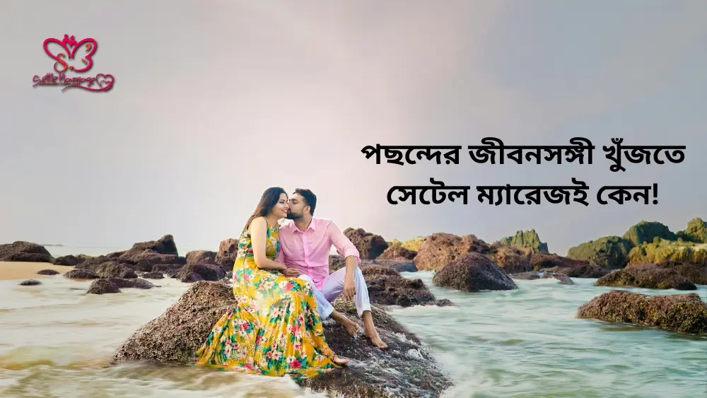 পছন্দের জীবনসঙ্গী খুঁজতে সেটেল ম্যারেজই কেন ! । সেটেল ম্যারেজ
